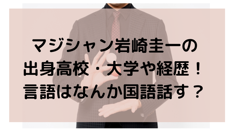 マジシャン岩崎圭一の出身高校 大学や経歴 言語はなんか国語話す ぷぷとぴっく